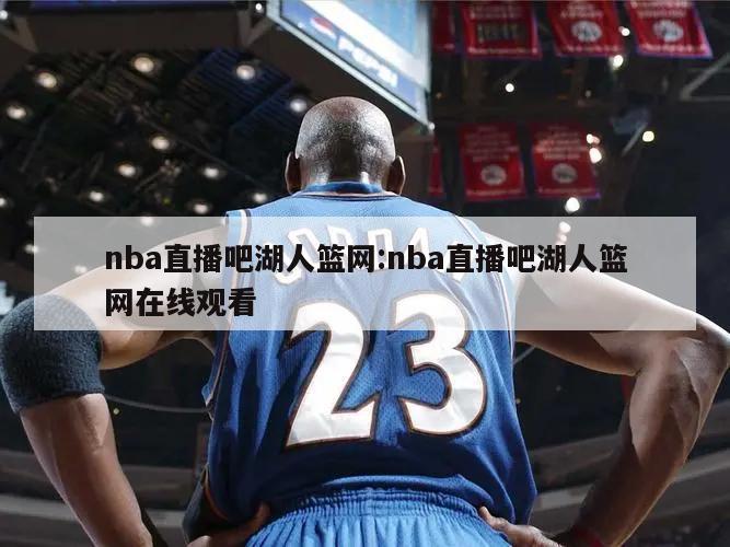 nba直播吧湖人籃網(wǎng):nba直播吧湖人籃網(wǎng)在線觀看