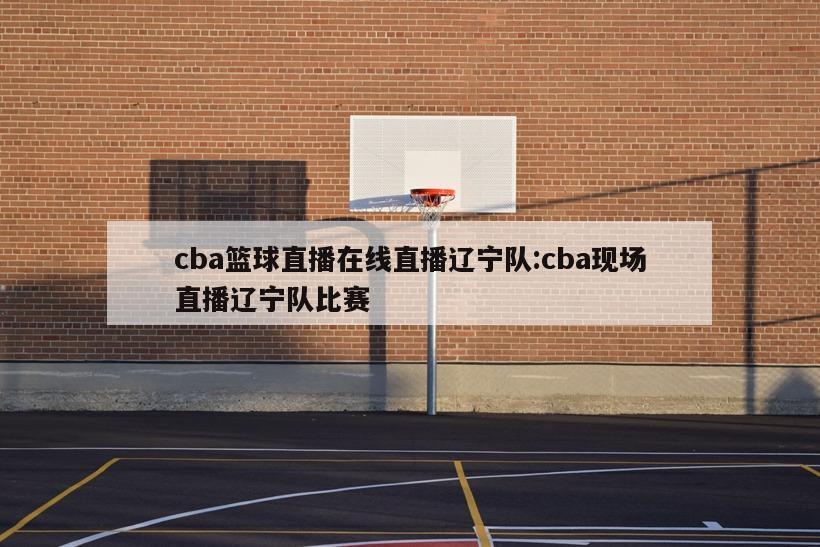 cba籃球直播在線直播遼寧隊(duì):cba現(xiàn)場直播遼寧隊(duì)比賽