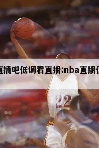 nba直播吧低調(diào)看直播:nba直播低調(diào)看球tv