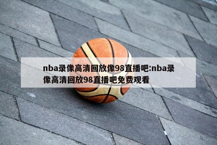 nba錄像高清回放像98直播吧:nba錄像高清回放98直播吧免費(fèi)觀看