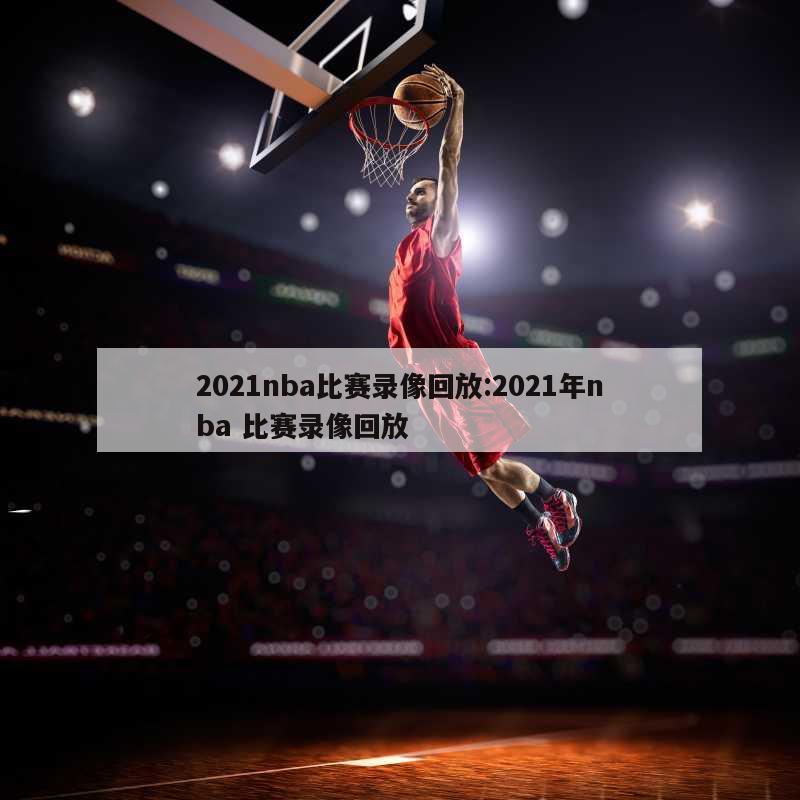 2021nba比賽錄像回放:2021年nba 比賽錄像回放