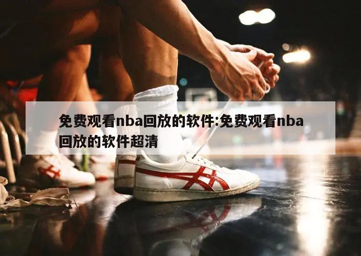 免費(fèi)觀看nba回放的軟件:免費(fèi)觀看nba回放的軟件超清