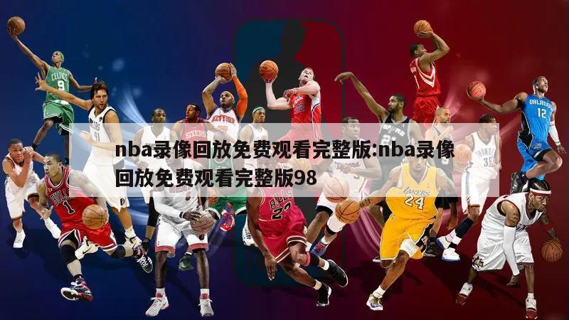 nba錄像回放免費(fèi)觀看完整版:nba錄像回放免費(fèi)觀看完整版98