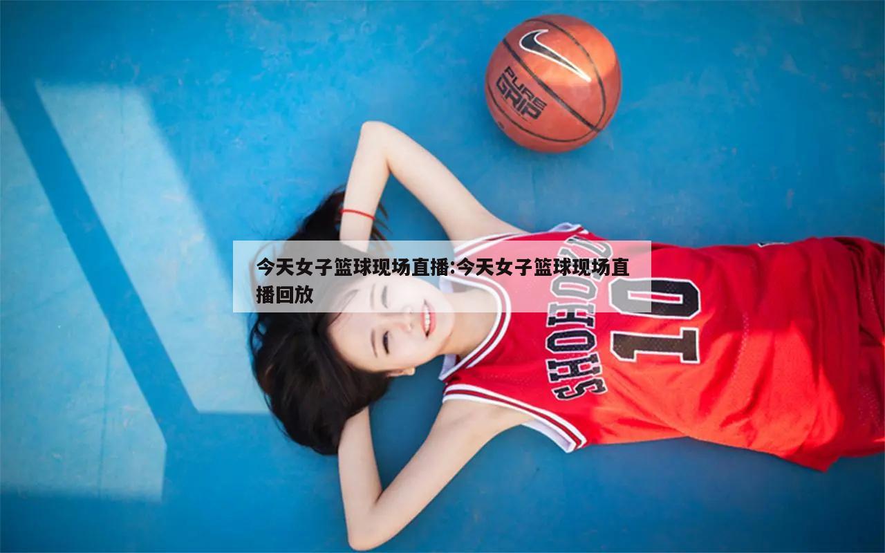 今天女子籃球現(xiàn)場直播:今天女子籃球現(xiàn)場直播回放