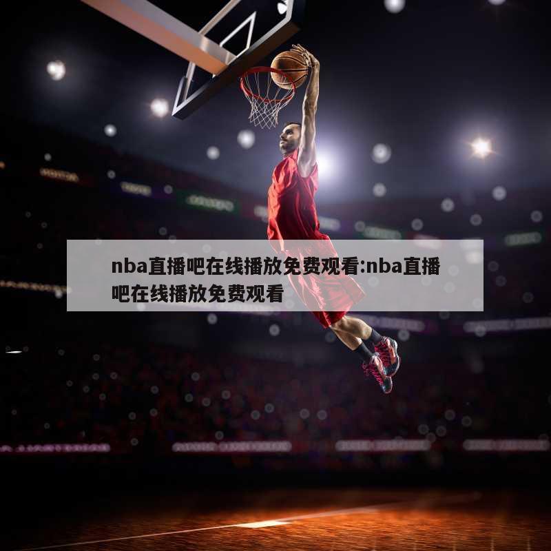 nba直播吧在線播放免費(fèi)觀看:nba直播吧在線播放免費(fèi)觀看