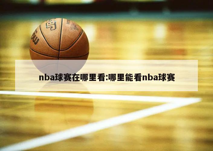 nba球賽在哪里看:哪里能看nba球賽