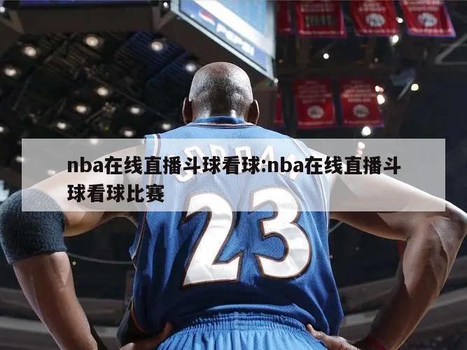 nba在線直播斗球看球:nba在線直播斗球看球比賽