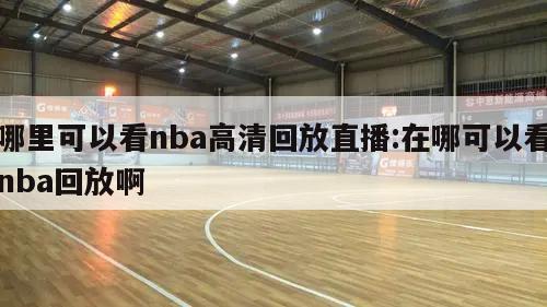 哪里可以看nba高清回放直播:在哪可以看nba回放啊