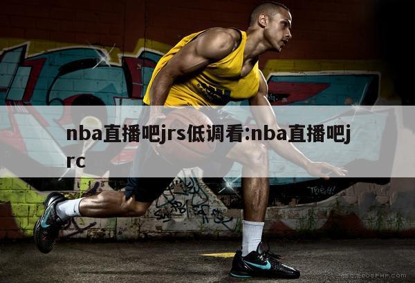 nba直播吧jrs低調(diào)看:nba直播吧jrc