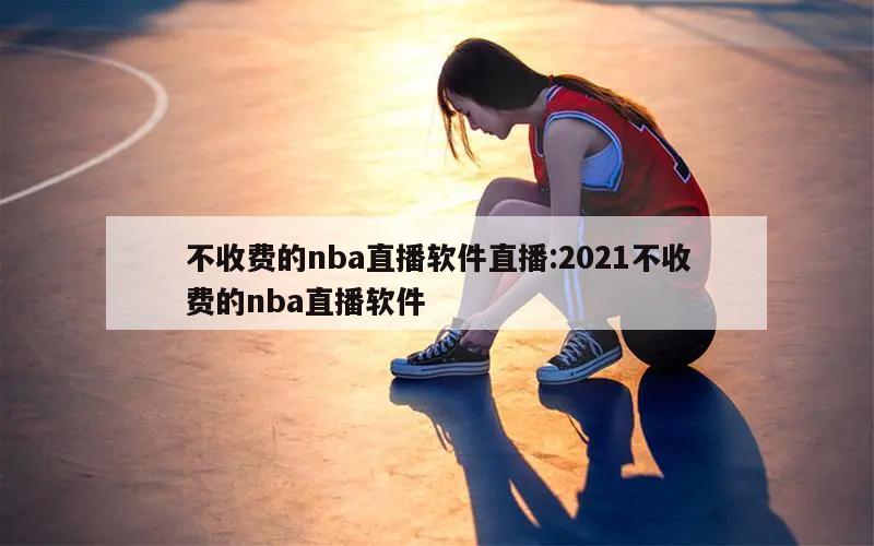 不收費的nba直播軟件直播:2021不收費的nba直播軟件