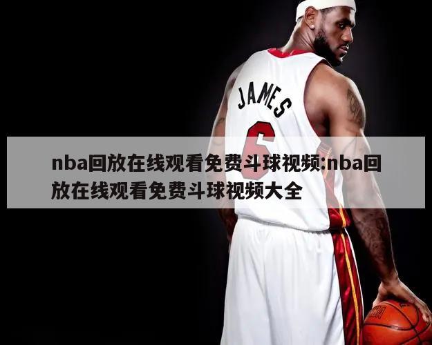 nba回放在線觀看免費(fèi)斗球視頻:nba回放在線觀看免費(fèi)斗球視頻大全