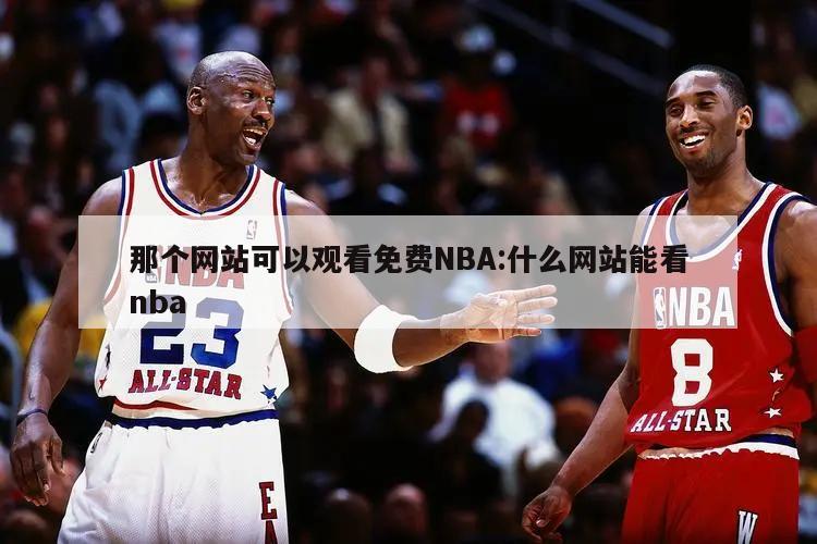 那個網(wǎng)站可以觀看免費NBA:什么網(wǎng)站能看nba