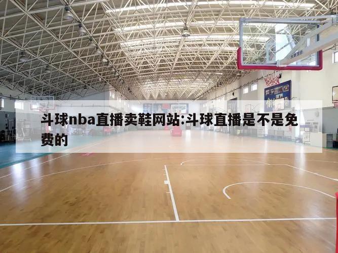 斗球nba直播賣鞋網(wǎng)站:斗球直播是不是免費的