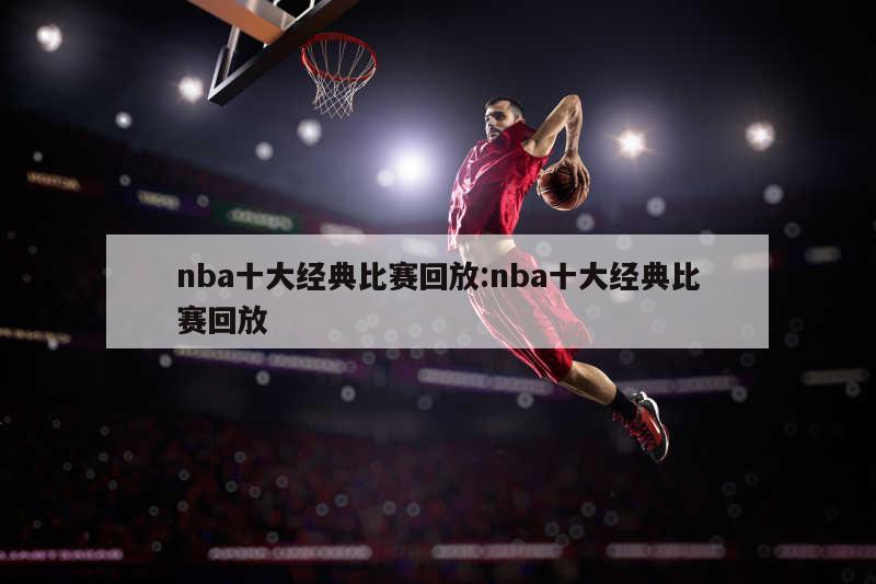 nba十大經(jīng)典比賽回放:nba十大經(jīng)典比賽回放