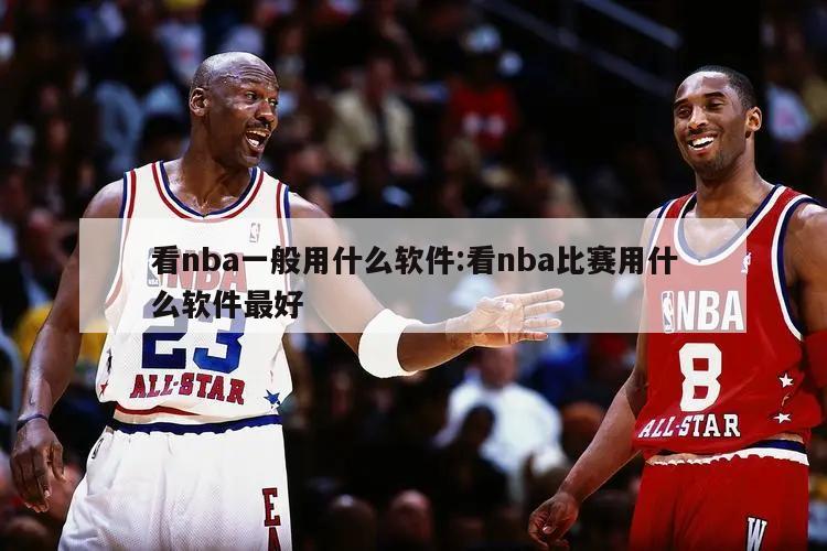 看nba一般用什么軟件:看nba比賽用什么軟件最好