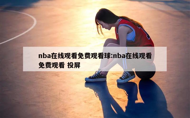 nba在線觀看免費(fèi)觀看球:nba在線觀看免費(fèi)觀看 投屏