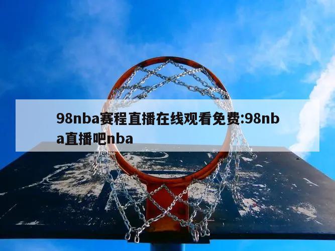 98nba賽程直播在線觀看免費(fèi):98nba直播吧nba