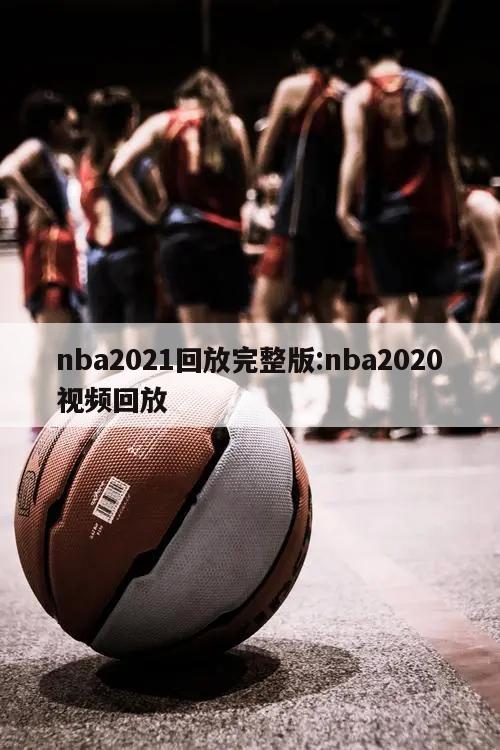 nba2021回放完整版:nba2020視頻回放