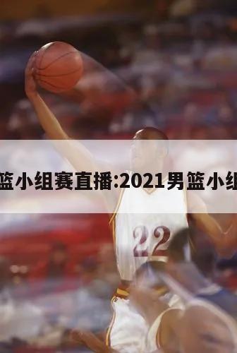 男籃小組賽直播:2021男籃小組賽