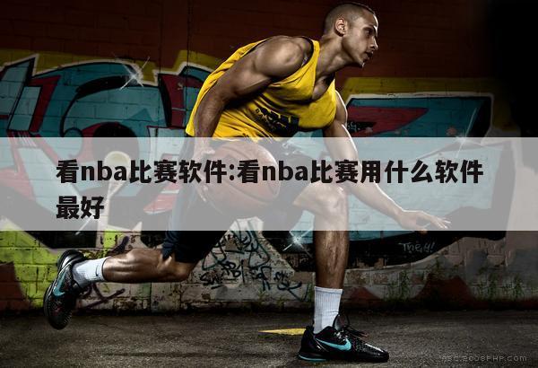 看nba比賽軟件:看nba比賽用什么軟件最好