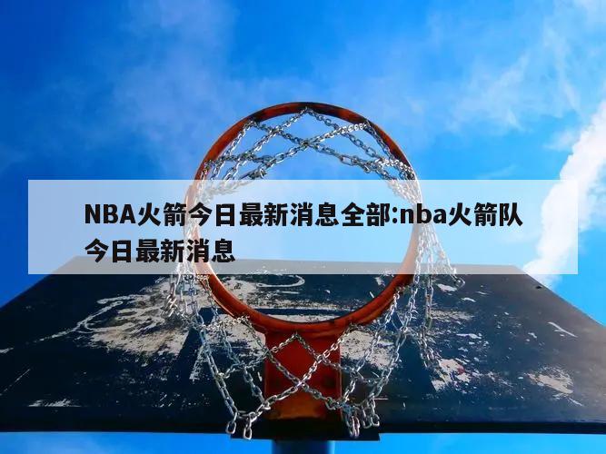 NBA火箭今日最新消息全部:nba火箭隊(duì)今日最新消息