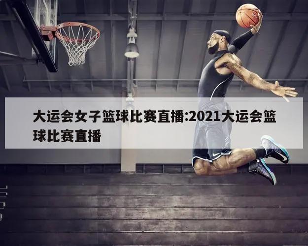 大運(yùn)會(huì)女子籃球比賽直播:2021大運(yùn)會(huì)籃球比賽直播