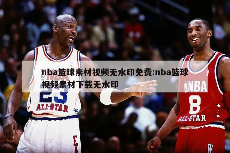 nba籃球素材視頻無(wú)水印免費(fèi):nba籃球視頻素材下載無(wú)水印