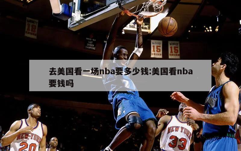 去美國(guó)看一場(chǎng)nba要多少錢:美國(guó)看nba要錢嗎