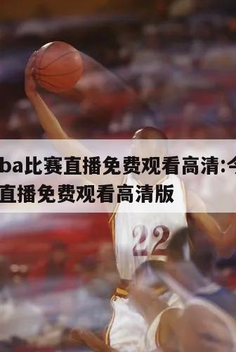 今日nba比賽直播免費(fèi)觀看高清:今日nba比賽直播免費(fèi)觀看高清版