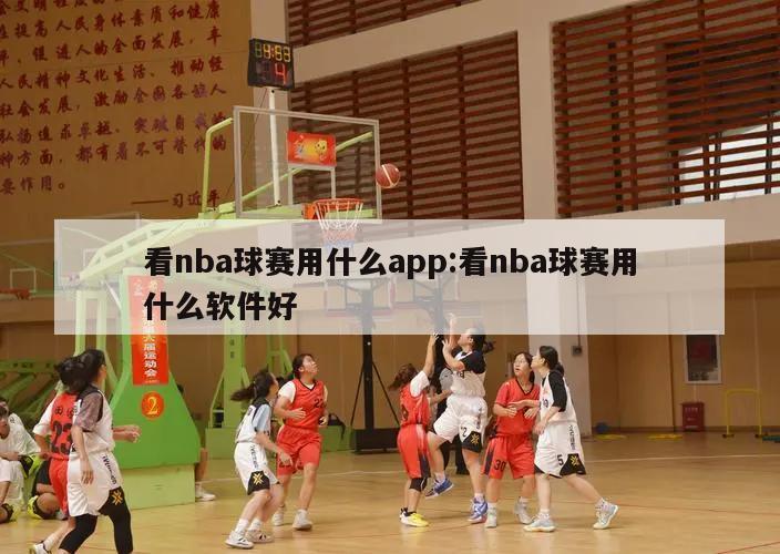 看nba球賽用什么app:看nba球賽用什么軟件好