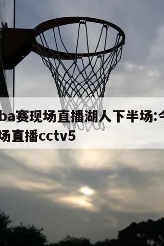 今天nba賽現(xiàn)場直播湖人下半場:今天nba賽現(xiàn)場直播cctv5