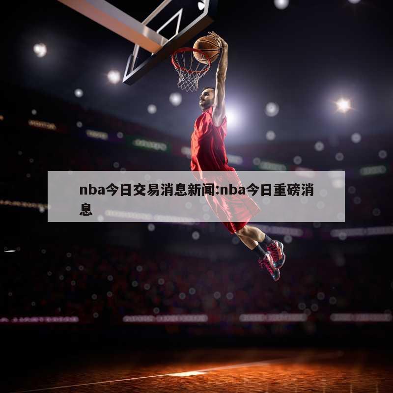 nba今日交易消息新聞:nba今日重磅消息