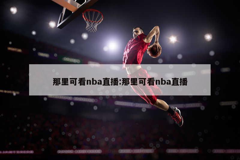 那里可看nba直播:那里可看nba直播