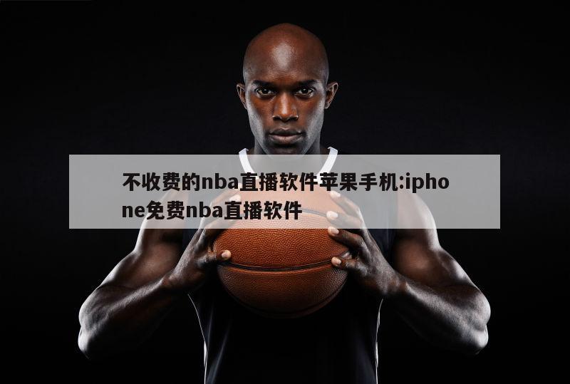 不收費(fèi)的nba直播軟件蘋(píng)果手機(jī):iphone免費(fèi)nba直播軟件