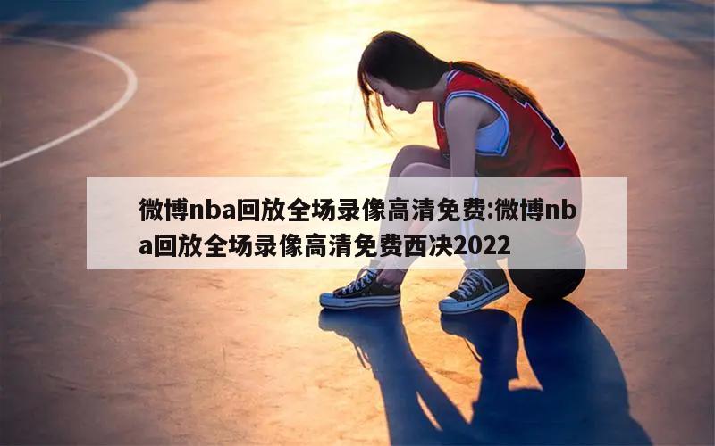 微博nba回放全場(chǎng)錄像高清免費(fèi):微博nba回放全場(chǎng)錄像高清免費(fèi)西決2022