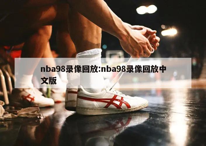 nba98錄像回放:nba98錄像回放中文版