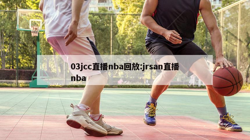 03jcc直播nba回放:jrsan直播nba