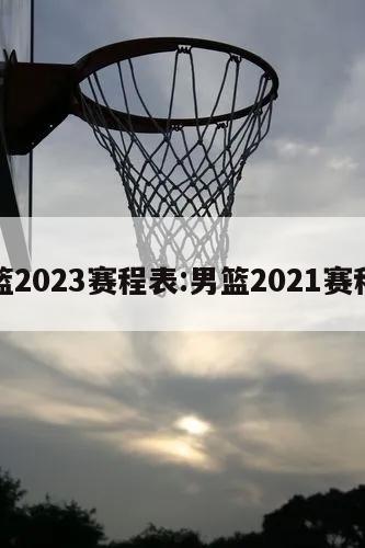 男籃2023賽程表:男籃2021賽程表