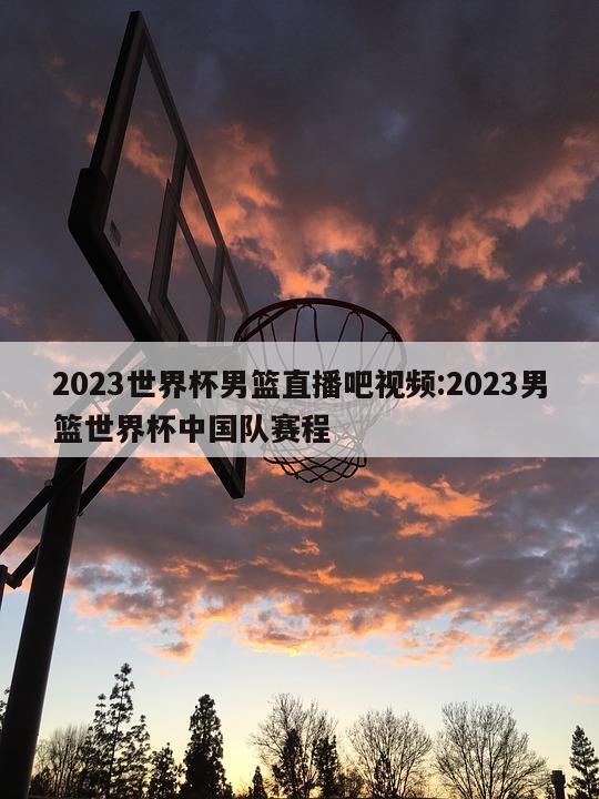 2023世界杯男籃直播吧視頻:2023男籃世界杯中國(guó)隊(duì)賽程