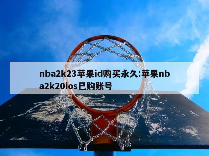 nba2k23蘋果id購買永久:蘋果nba2k20ios已購賬號