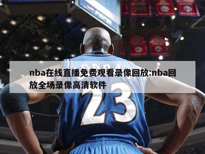 nba在線直播免費觀看錄像回放:nba回放全場錄像高清軟件