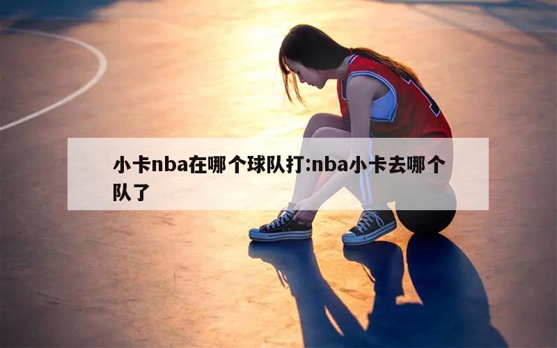 小卡nba在哪個(gè)球隊(duì)打:nba小卡去哪個(gè)隊(duì)了