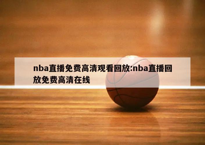 nba直播免費高清觀看回放:nba直播回放免費高清在線