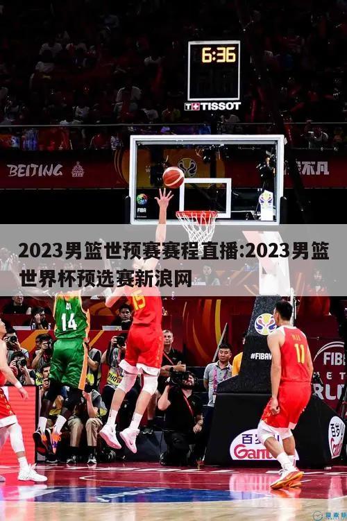 2023男籃世預賽賽程直播:2023男籃世界杯預選賽新浪網(wǎng)