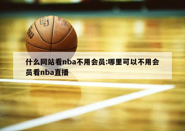 什么網(wǎng)站看nba不用會員:哪里可以不用會員看nba直播