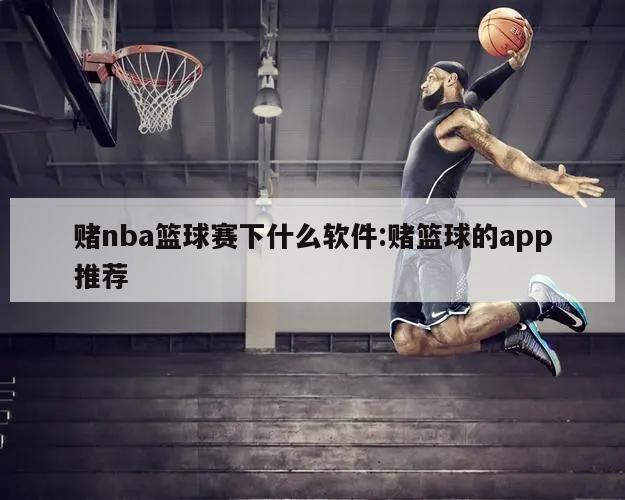 賭nba籃球賽下什么軟件:賭籃球的app推薦