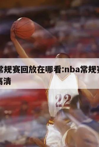 NBA常規(guī)賽回放在哪看:nba常規(guī)賽回放錄像高清