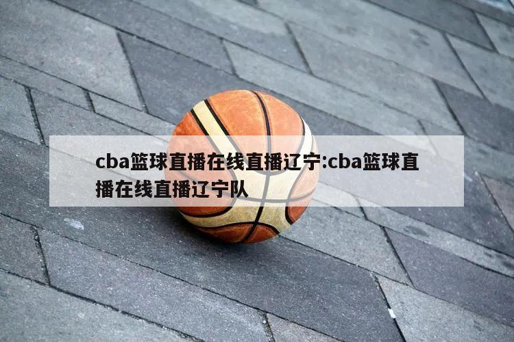 cba籃球直播在線直播遼寧:cba籃球直播在線直播遼寧隊(duì)