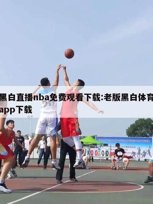 黑白直播nba免費觀看下載:老版黑白體育app下載