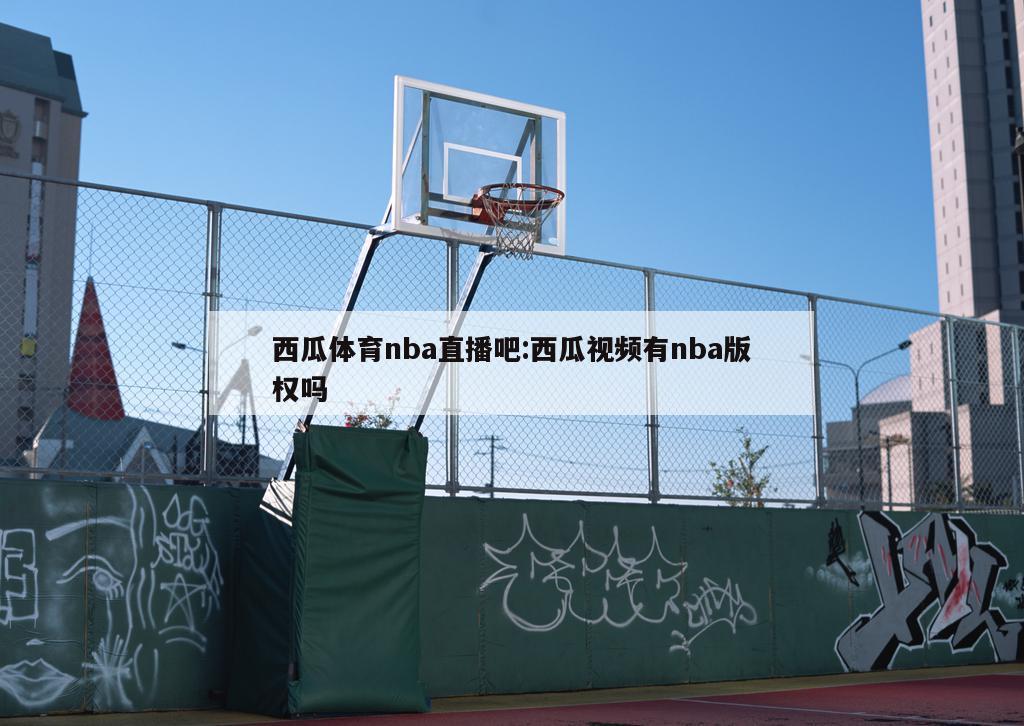 西瓜體育nba直播吧:西瓜視頻有nba版權(quán)嗎